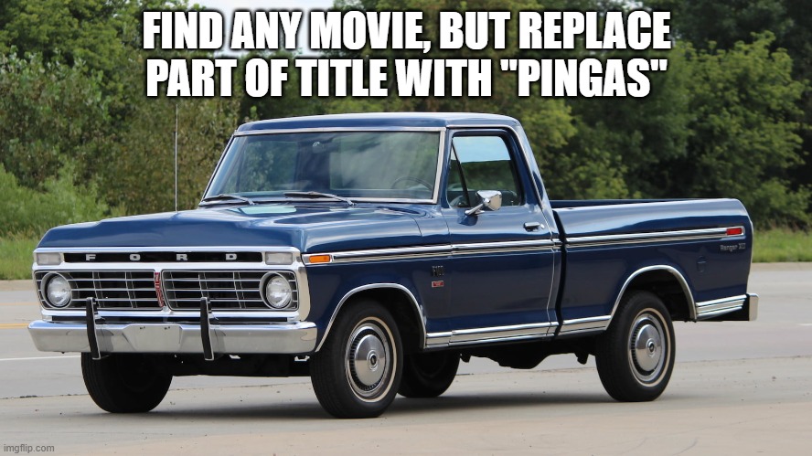 ford dentside | FIND ANY MOVIE, BUT REPLACE PART OF TITLE WITH "PINGAS" | image tagged in ford dentside | made w/ Imgflip meme maker