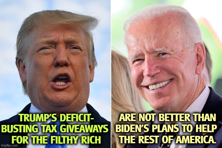 Unless of course you're filthy rich. Are you filthy rich? | TRUMP'S DEFICIT-
BUSTING TAX GIVEAWAYS 
FOR THE FILTHY RICH; ARE NOT BETTER THAN BIDEN'S PLANS TO HELP 
THE REST OF AMERICA. | image tagged in trump,rich,biden,american | made w/ Imgflip meme maker