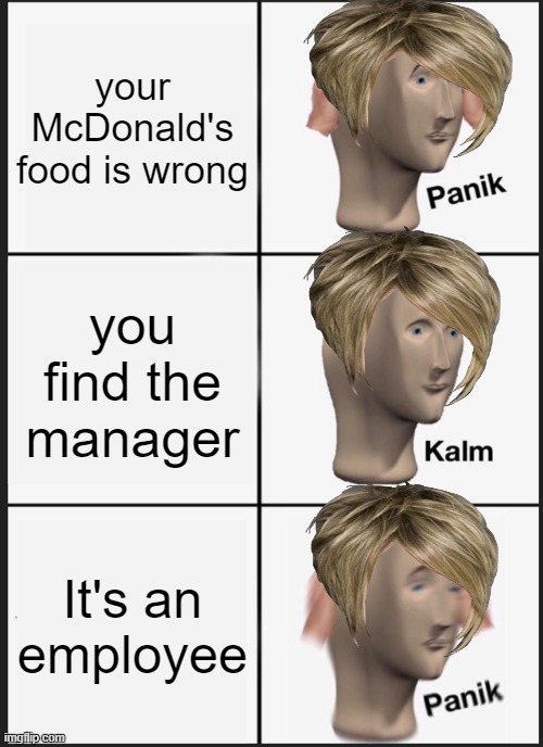 panik karen kalm panik | your McDonald's food is wrong; you find the manager; It's an employee | image tagged in memes,panik kalm panik | made w/ Imgflip meme maker
