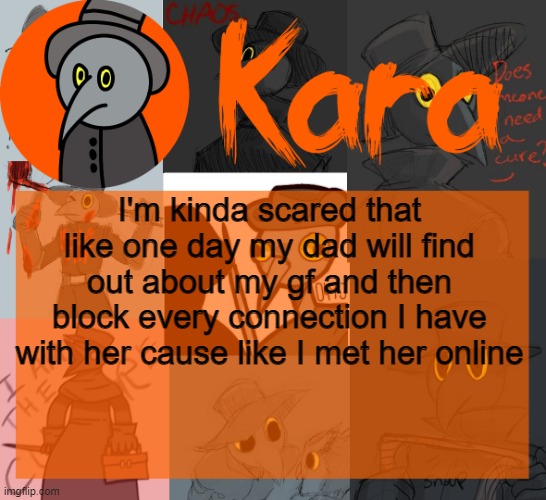 Kara's halloween temp | I'm kinda scared that like one day my dad will find out about my gf and then block every connection I have with her cause like I met her online | image tagged in kara's halloween temp | made w/ Imgflip meme maker