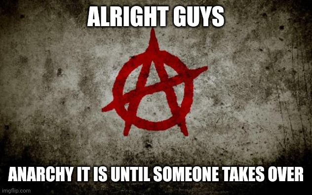 E | ALRIGHT GUYS; ANARCHY IT IS UNTIL SOMEONE TAKES OVER | image tagged in e | made w/ Imgflip meme maker