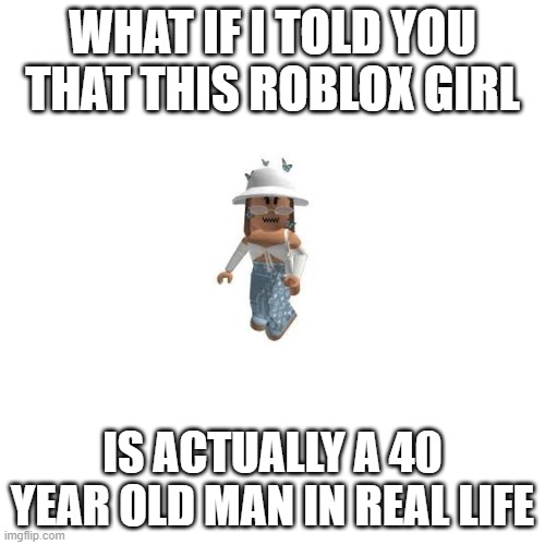 A message to Oders |  WHAT IF I TOLD YOU THAT THIS ROBLOX GIRL; IS ACTUALLY A 40 YEAR OLD MAN IN REAL LIFE | image tagged in memes,blank transparent square,roblox | made w/ Imgflip meme maker