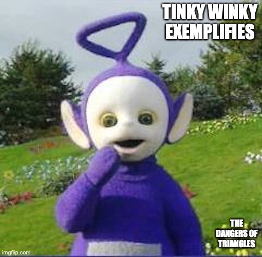 Tinky Winky | TINKY WINKY EXEMPLIFIES; THE DANGERS OF TRIANGLES | image tagged in tinky winky,teletubbies,memes | made w/ Imgflip meme maker