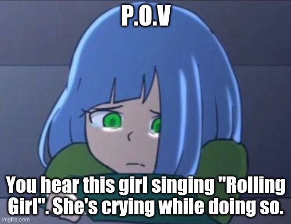 RP with Amber? (Not mine, character by Camila Cuevas | P.O.V; You hear this girl singing "Rolling Girl". She's crying while doing so. | made w/ Imgflip meme maker