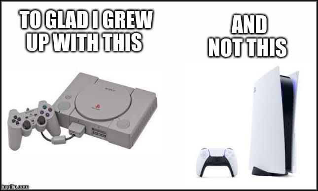 im glad | TO GLAD I GREW UP WITH THIS; AND NOT THIS | image tagged in ps1,ps5 | made w/ Imgflip meme maker