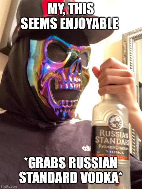 MY, THIS SEEMS ENJOYABLE *GRABS RUSSIAN STANDARD VODKA* | made w/ Imgflip meme maker