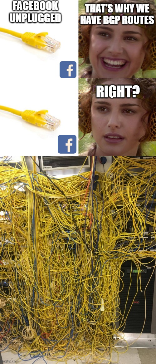Facebook unplugged | FACEBOOK
UNPLUGGED; THAT'S WHY WE HAVE BGP ROUTES; RIGHT? | image tagged in network cables,facebook,down,bgp,meme,unplugged | made w/ Imgflip meme maker
