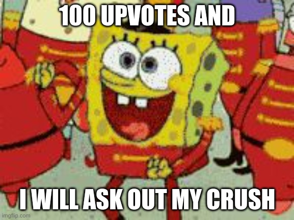 100 upvotes people | 100 UPVOTES AND; I WILL ASK OUT MY CRUSH | image tagged in sponebob | made w/ Imgflip meme maker