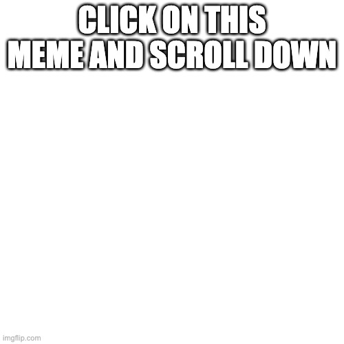 DO IT!! | CLICK ON THIS MEME AND SCROLL DOWN | image tagged in memes,blank transparent square | made w/ Imgflip meme maker