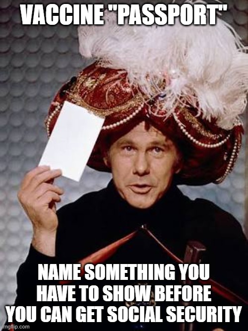Carnac the Magnificent | VACCINE "PASSPORT" NAME SOMETHING YOU HAVE TO SHOW BEFORE YOU CAN GET SOCIAL SECURITY | image tagged in carnac the magnificent | made w/ Imgflip meme maker