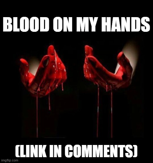I Heard This and Felt The Need To Share | BLOOD ON MY HANDS; (LINK IN COMMENTS) | image tagged in memes,politics,share,blood,on my,hands | made w/ Imgflip meme maker