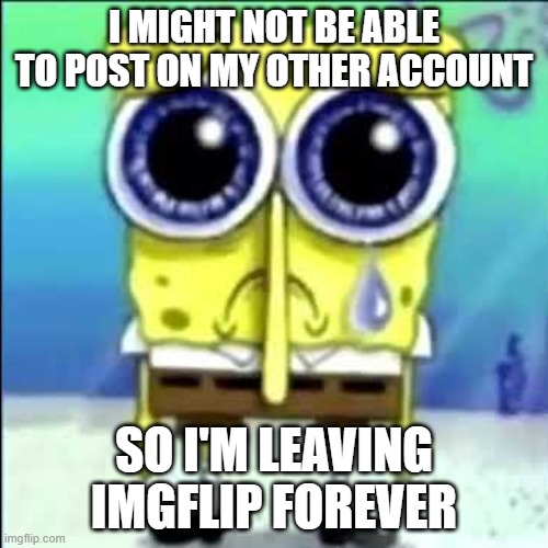 Although my time has been short, i will always cherish my memories | I MIGHT NOT BE ABLE TO POST ON MY OTHER ACCOUNT; SO I'M LEAVING IMGFLIP FOREVER | image tagged in sad spongebob,naaaaaaaaaa,so sad | made w/ Imgflip meme maker