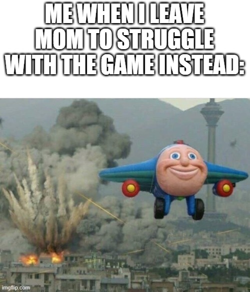 boom | ME WHEN I LEAVE MOM TO STRUGGLE WITH THE GAME INSTEAD: | image tagged in jay jay the plane,gaming | made w/ Imgflip meme maker