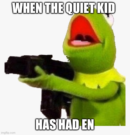 WHEN THE QUIET KID; HAS HAD ENOUGH | image tagged in kermit the frog | made w/ Imgflip meme maker