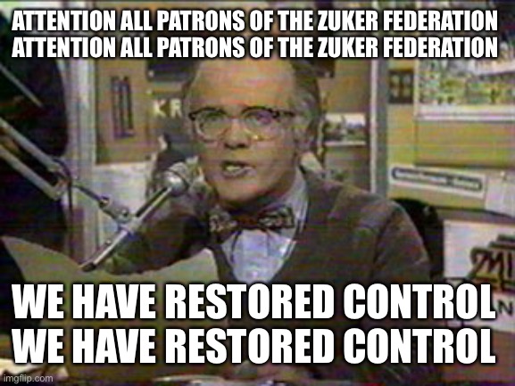 No Rush |  ATTENTION ALL PATRONS OF THE ZUKER FEDERATION 
ATTENTION ALL PATRONS OF THE ZUKER FEDERATION; WE HAVE RESTORED CONTROL 
WE HAVE RESTORED CONTROL | image tagged in les nesman,facebook | made w/ Imgflip meme maker