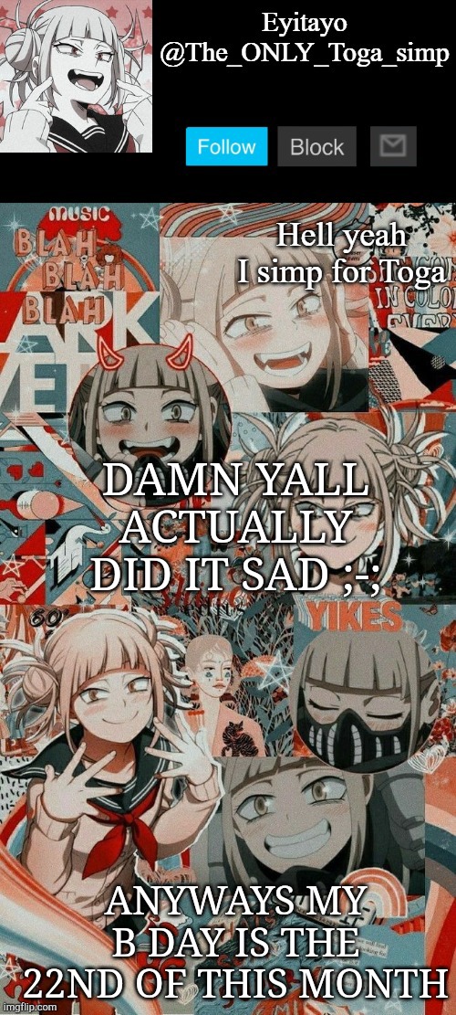 another other other toga simp temp | DAMN YALL ACTUALLY DID IT SAD ;-;; ANYWAYS MY B DAY IS THE 22ND OF THIS MONTH | image tagged in another other other toga simp temp | made w/ Imgflip meme maker
