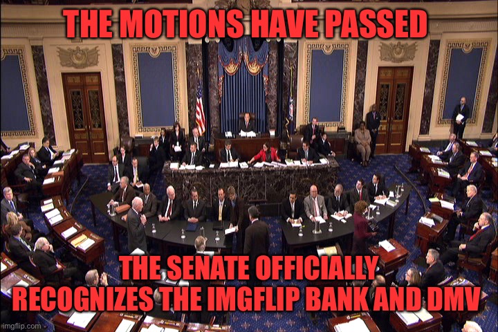 However, there are things that ought to be worked on in future sessions, more in comments | THE MOTIONS HAVE PASSED; THE SENATE OFFICIALLY RECOGNIZES THE IMGFLIP BANK AND DMV | image tagged in senate floor | made w/ Imgflip meme maker