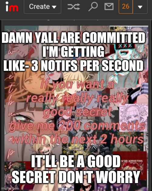 DAMN YALL ARE COMMITTED
I'M GETTING LIKE- 3 NOTIFS PER SECOND; IT'LL BE A GOOD SECRET DON'T WORRY | made w/ Imgflip meme maker