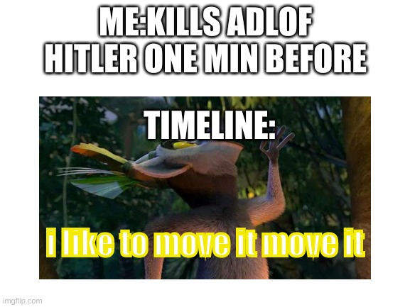 oof | ME:KILLS ADLOF HITLER ONE MIN BEFORE; TIMELINE:; i like to move it move it | image tagged in oof | made w/ Imgflip meme maker