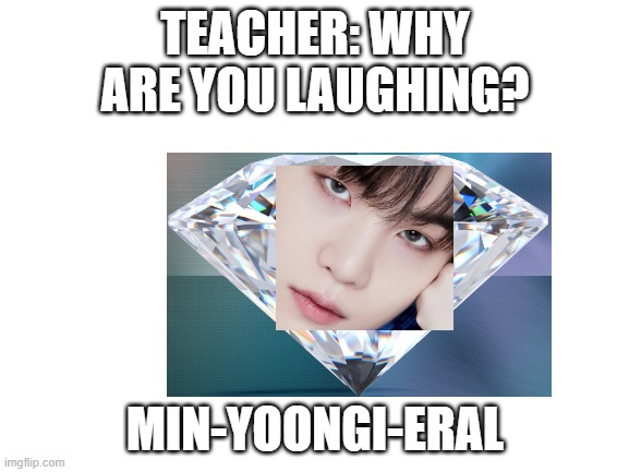 min-yoongi-eral |  TEACHER: WHY ARE YOU LAUGHING? MIN-YOONGI-ERAL | image tagged in suga,memes | made w/ Imgflip meme maker