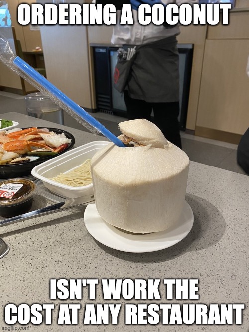 Coconut | ORDERING A COCONUT; ISN'T WORK THE COST AT ANY RESTAURANT | image tagged in food,restaurant,memes | made w/ Imgflip meme maker