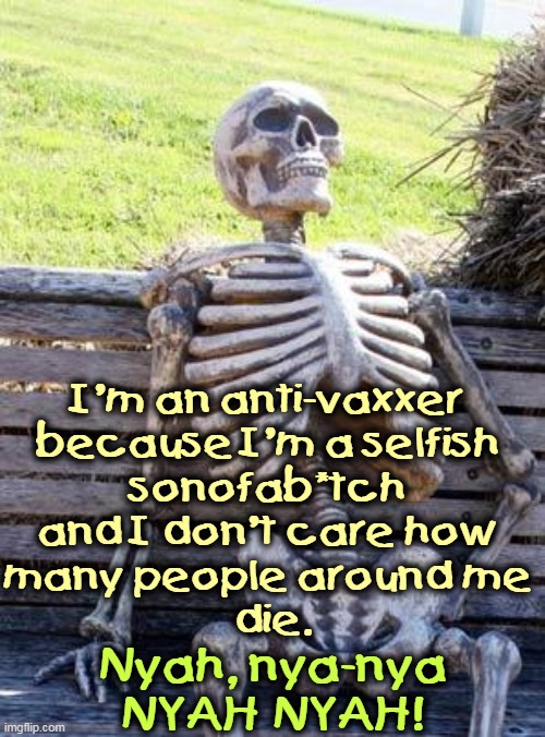 So there. | I'm an anti-vaxxer 
because I'm a selfish 
sonofab*tch 
and I don't care how 
many people around me 
die. Nyah, nya-nya NYAH NYAH! | image tagged in memes,waiting skeleton,anti vax,selfish,stupid,dead | made w/ Imgflip meme maker
