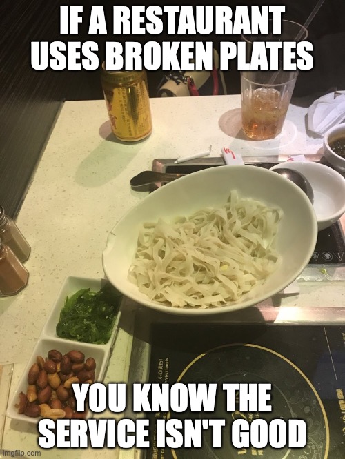 Broken Bowl | IF A RESTAURANT USES BROKEN PLATES; YOU KNOW THE SERVICE ISN'T GOOD | image tagged in restaurant,memes | made w/ Imgflip meme maker