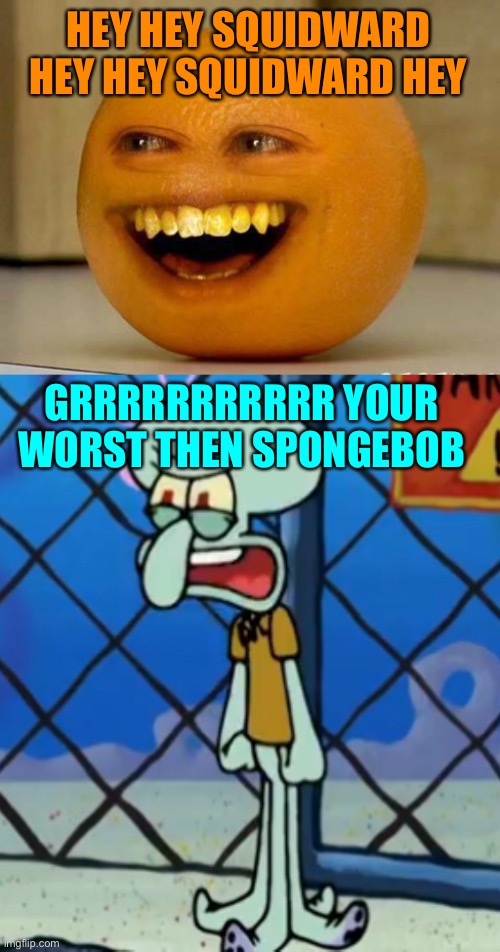 Annoying orange Annoys squidward | HEY HEY SQUIDWARD HEY HEY SQUIDWARD HEY; GRRRRRRRRRRR YOUR WORST THEN SPONGEBOB | image tagged in squidward,annoying orange,memes,spongebob | made w/ Imgflip meme maker