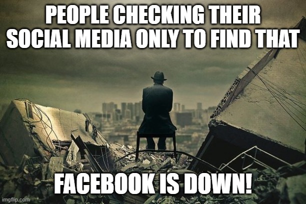 End of the world  | PEOPLE CHECKING THEIR SOCIAL MEDIA ONLY TO FIND THAT; FACEBOOK IS DOWN! | image tagged in end of the world | made w/ Imgflip meme maker