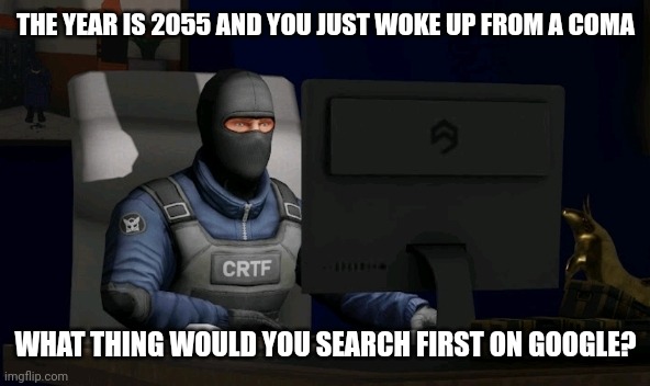counter-terrorist looking at the computer | THE YEAR IS 2055 AND YOU JUST WOKE UP FROM A COMA; WHAT THING WOULD YOU SEARCH FIRST ON GOOGLE? | image tagged in computer | made w/ Imgflip meme maker