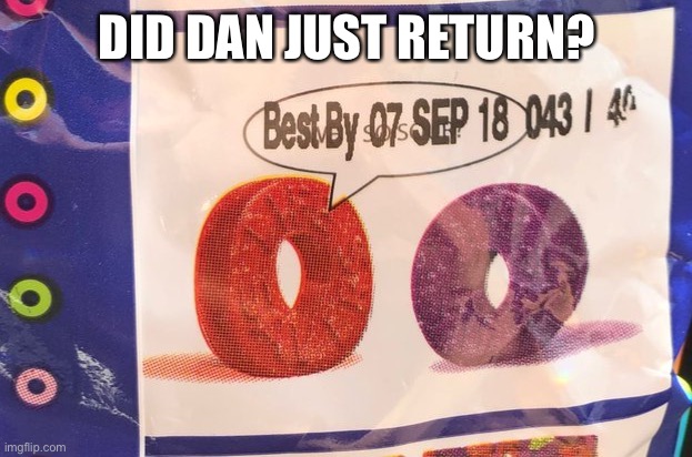 Best by 07 Sep 18 043 / 40 | DID DAN JUST RETURN? | image tagged in best by 07 sep 18 043 / 40 | made w/ Imgflip meme maker