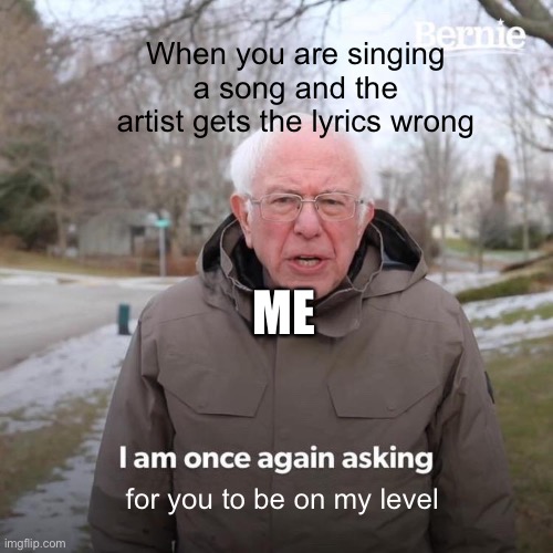 Bernie I Am Once Again Asking For Your Support | When you are singing a song and the artist gets the lyrics wrong; ME; for you to be on my level | image tagged in memes,bernie i am once again asking for your support | made w/ Imgflip meme maker