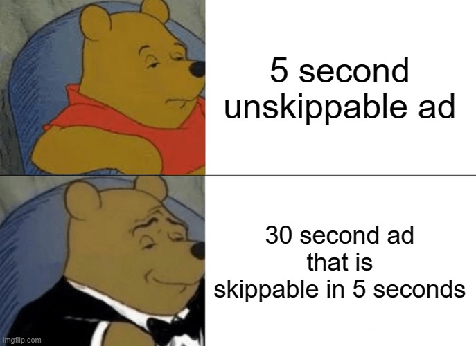 Tuxedo Winnie The Pooh | 5 second unskippable ad; 30 second ad that is skippable in 5 seconds | image tagged in memes,tuxedo winnie the pooh | made w/ Imgflip meme maker