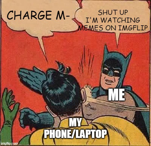 True. press F to pay respects | SHUT UP I'M WATCHING MEMES ON IMGFLIP; CHARGE M-; ME; MY PHONE/LAPTOP | image tagged in memes,batman slapping robin | made w/ Imgflip meme maker