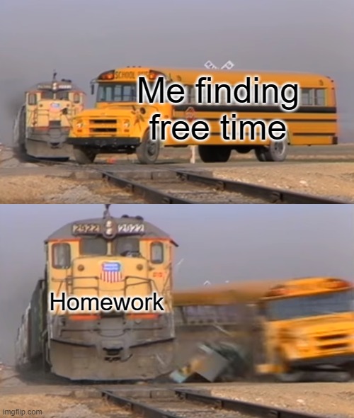 A train hitting a school bus |  Me finding free time; Homework | image tagged in a train hitting a school bus | made w/ Imgflip meme maker