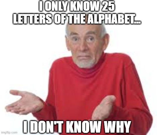 The shrug | I ONLY KNOW 25 LETTERS OF THE ALPHABET... I DON'T KNOW WHY | image tagged in funny | made w/ Imgflip meme maker