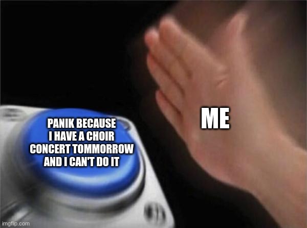 Blank Nut Button Meme | ME PANIK BECAUSE I HAVE A CHOIR CONCERT TOMMORROW AND I CAN'T DO IT | image tagged in memes,blank nut button | made w/ Imgflip meme maker