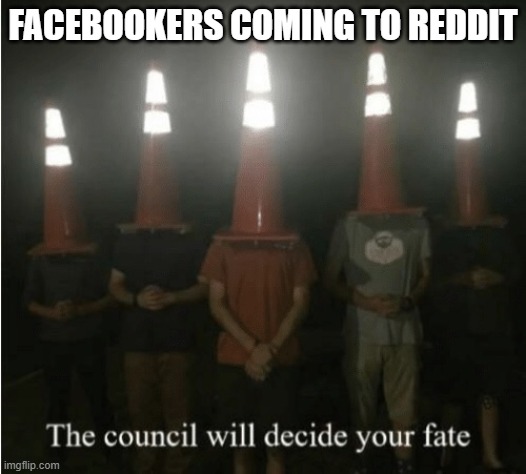 Yesterday be like... | FACEBOOKERS COMING TO REDDIT | image tagged in the council will decide your fate | made w/ Imgflip meme maker