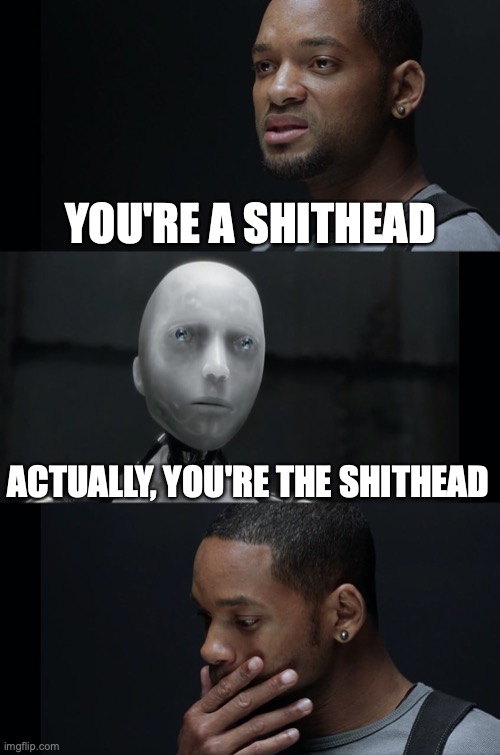 who's the shithead? | YOU'RE A SHITHEAD; ACTUALLY, YOU'RE THE SHITHEAD | image tagged in i robot will smith,shithead | made w/ Imgflip meme maker