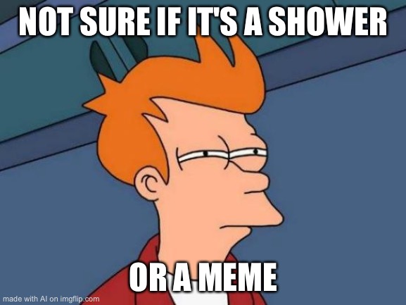 Not sure if it’s A Shower or a Meme | NOT SURE IF IT'S A SHOWER; OR A MEME | image tagged in futurama fry | made w/ Imgflip meme maker