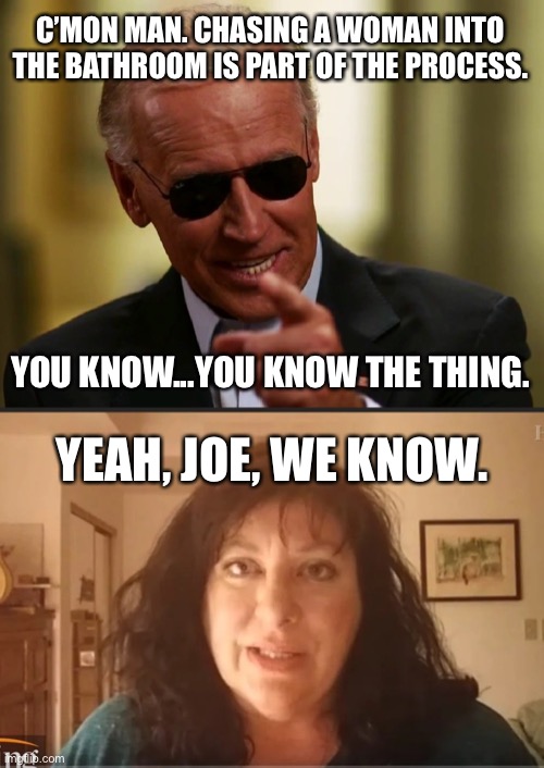 Joe Biden is stating his sexual obsessions out loud | C’MON MAN. CHASING A WOMAN INTO THE BATHROOM IS PART OF THE PROCESS. YOU KNOW...YOU KNOW THE THING. YEAH, JOE, WE KNOW. | image tagged in cool joe biden,tara reade problem child,memes,sexual assault,politicians suck,process | made w/ Imgflip meme maker