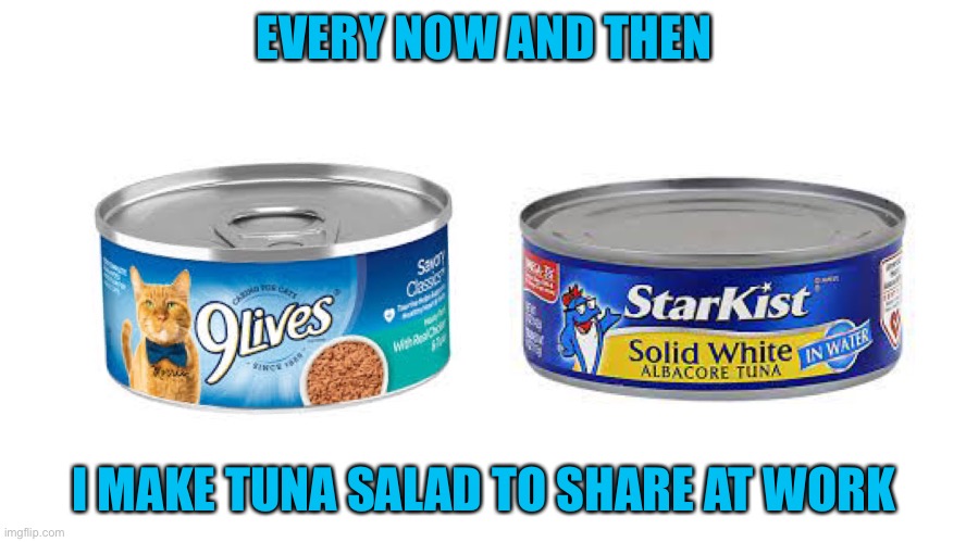 EVERY NOW AND THEN; I MAKE TUNA SALAD TO SHARE AT WORK | image tagged in tuna,cats,catfood,work sucks | made w/ Imgflip meme maker