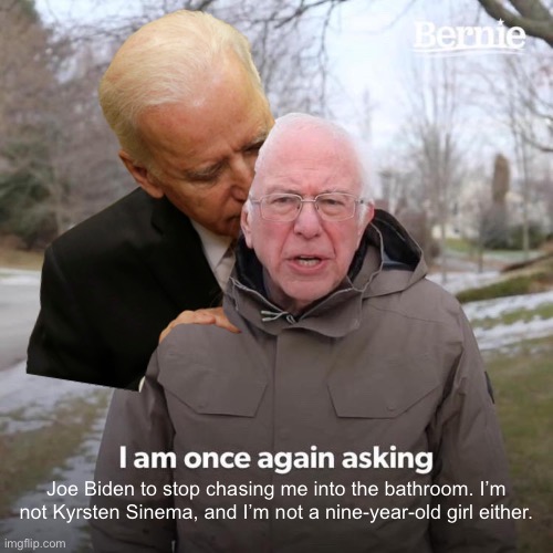 Joe Biden and his locker room behavior |  Joe Biden to stop chasing me into the bathroom. I’m not Kyrsten Sinema, and I’m not a nine-year-old girl either. | image tagged in memes,bernie i am once again asking for your support,joe biden,pervert,sexual assault,girl | made w/ Imgflip meme maker