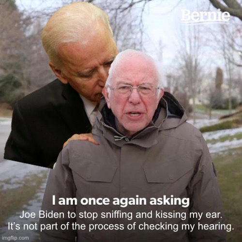 Joe needs to stop smell-testing Bernie. Bernie’s hearing is fine. | Joe Biden to stop sniffing and kissing my ear. It’s not part of the process of checking my hearing. | image tagged in memes,bernie i am once again asking for your support,joe biden,pervert,sexual assault,sniff | made w/ Imgflip meme maker