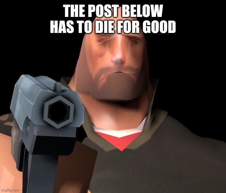 hoovy gun | THE POST BELOW HAS TO DIE FOR GOOD | image tagged in hoovy gun | made w/ Imgflip meme maker