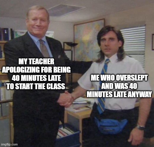 "Sometimes I'll oversleep a little. So sue me! No, don't sue me." | MY TEACHER APOLOGIZING FOR BEING 40 MINUTES LATE TO START THE CLASS; ME WHO OVERSLEPT AND WAS 40 MINUTES LATE ANYWAY | image tagged in the office congratulations | made w/ Imgflip meme maker