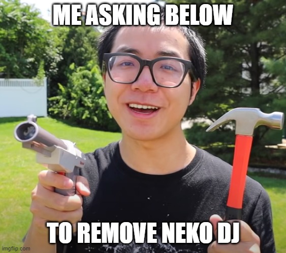 gunrock124 | ME ASKING BELOW; TO REMOVE NEKO DJ | image tagged in meme | made w/ Imgflip meme maker