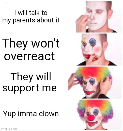 Clown Applying Makeup Meme | I will talk to my parents about it; They won't overreact; They will support me; Yup imma clown | image tagged in memes,clown applying makeup | made w/ Imgflip meme maker