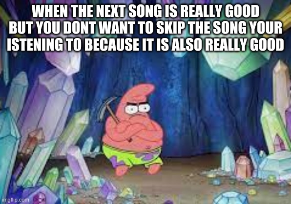 patrick | WHEN THE NEXT SONG IS REALLY GOOD BUT YOU DONT WANT TO SKIP THE SONG YOUR ISTENING TO BECAUSE IT IS ALSO REALLY GOOD | image tagged in patrick | made w/ Imgflip meme maker