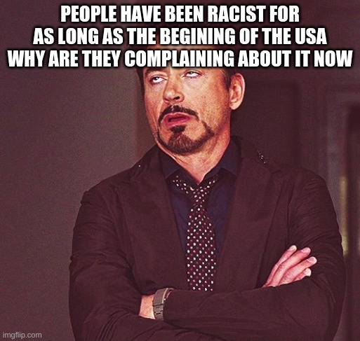 Robert Downey Jr rolling eyes | PEOPLE HAVE BEEN RACIST FOR AS LONG AS THE BEGINING OF THE USA WHY ARE THEY COMPLAINING ABOUT IT NOW | image tagged in robert downey jr rolling eyes | made w/ Imgflip meme maker